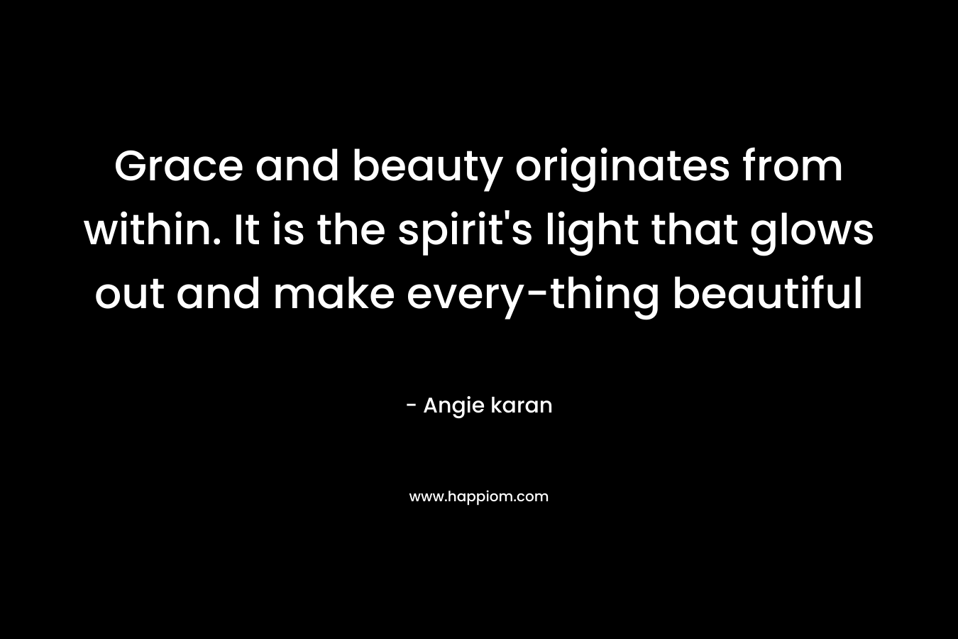 Grace and beauty originates from within. It is the spirit's light that glows out and make every-thing beautiful