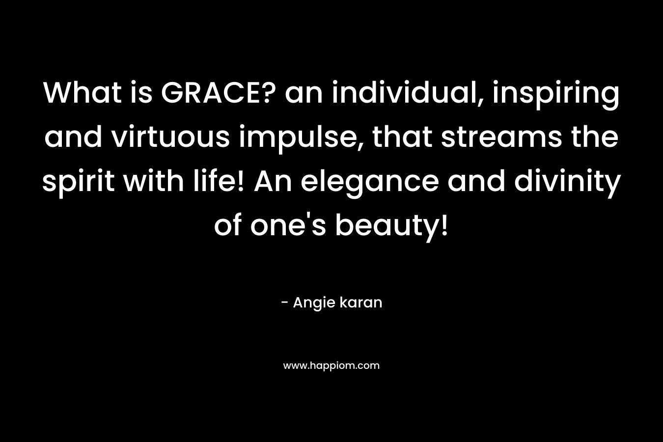 What is GRACE? an individual, inspiring and virtuous impulse, that streams the spirit with life! An elegance and divinity of one’s beauty! – Angie karan