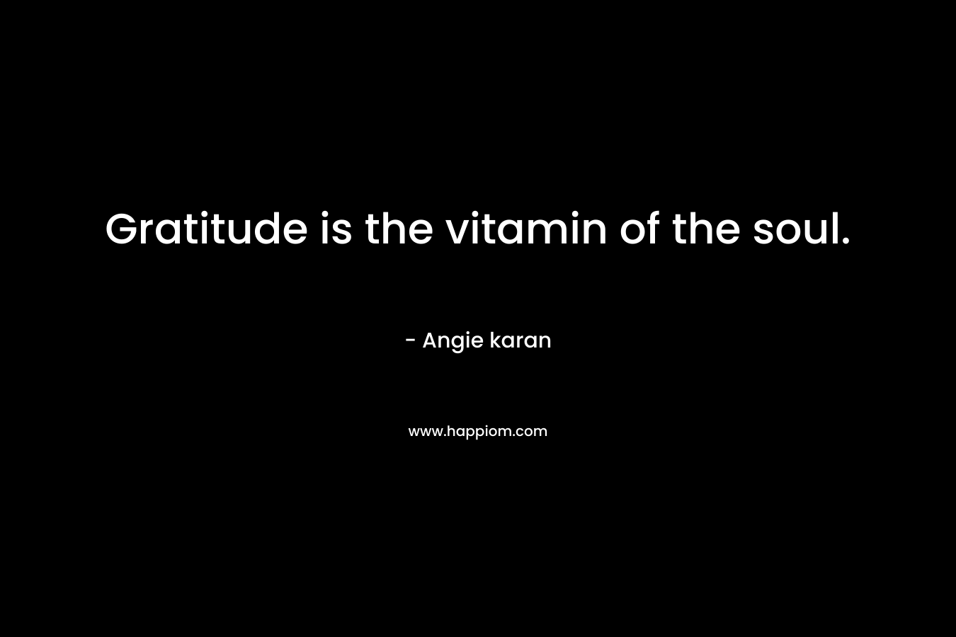 Gratitude is the vitamin of the soul. – Angie karan