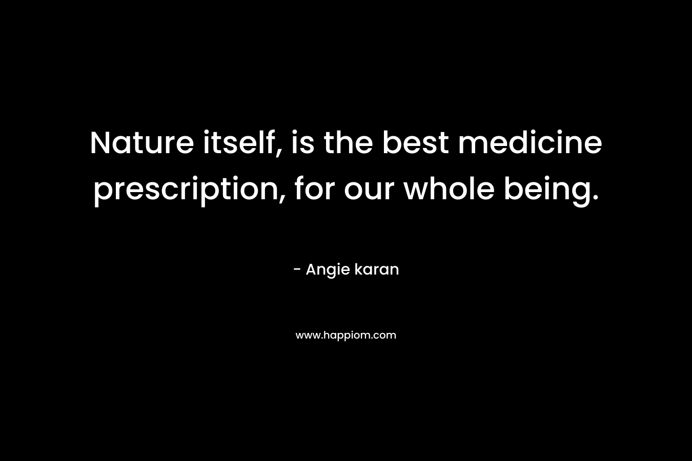 Nature itself, is the best medicine prescription, for our whole being.