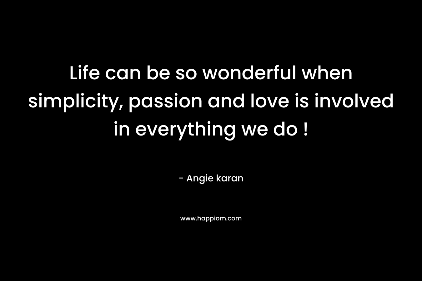 Life can be so wonderful when simplicity, passion and love is involved in everything we do !