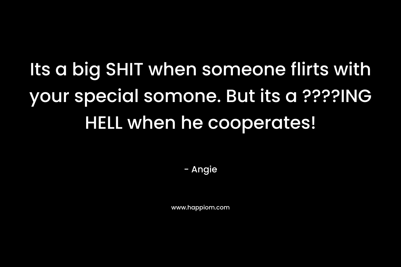 Its a big SHIT when someone flirts with your special somone. But its a ????ING HELL when he cooperates! – Angie