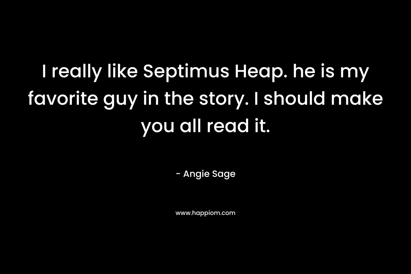 I really like Septimus Heap. he is my favorite guy in the story. I should make you all read it. – Angie Sage