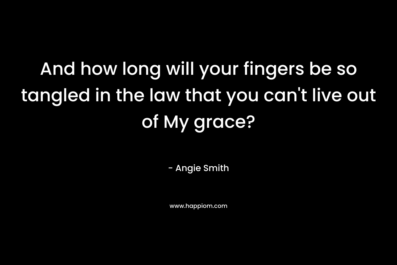 And how long will your fingers be so tangled in the law that you can’t live out of My grace? – Angie Smith