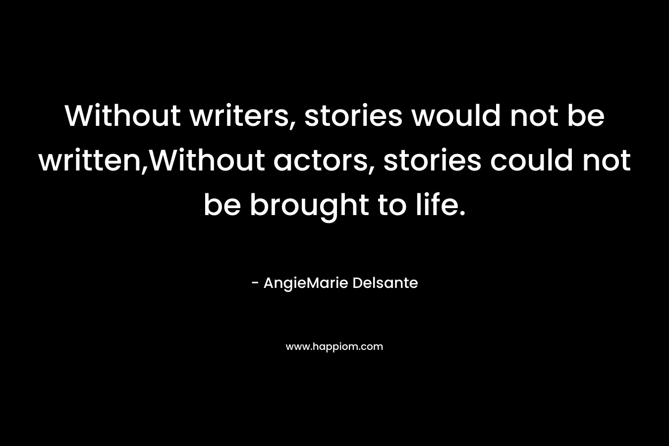 Without writers, stories would not be written,Without actors, stories could not be brought to life. – AngieMarie Delsante