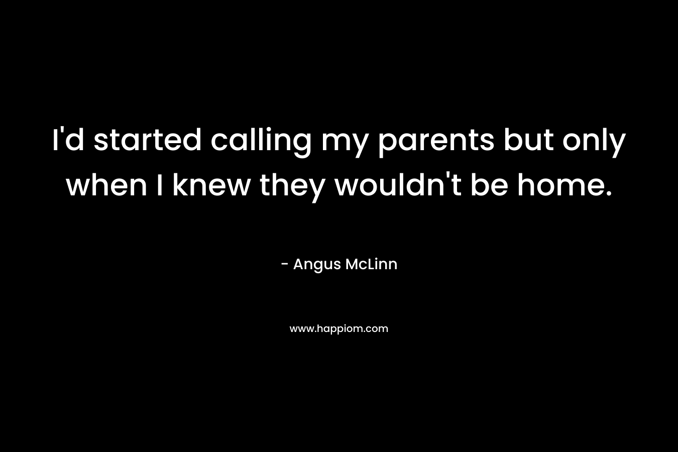 I’d started calling my parents but only when I knew they wouldn’t be home. – Angus McLinn