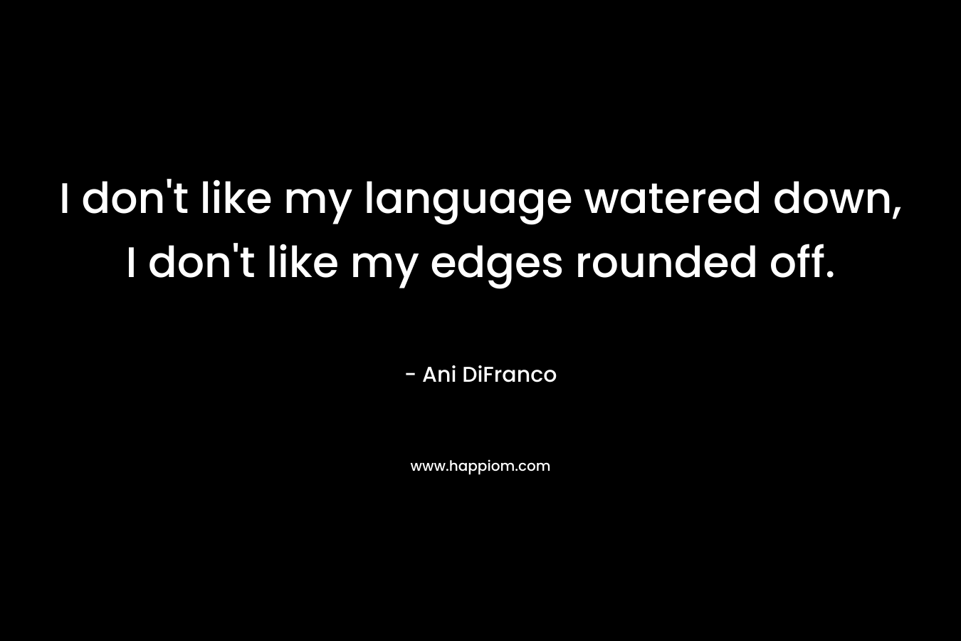 I don't like my language watered down, I don't like my edges rounded off.