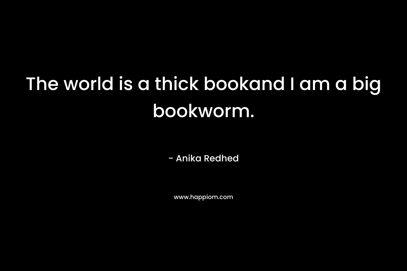 The world is a thick bookand I am a big bookworm. – Anika Redhed