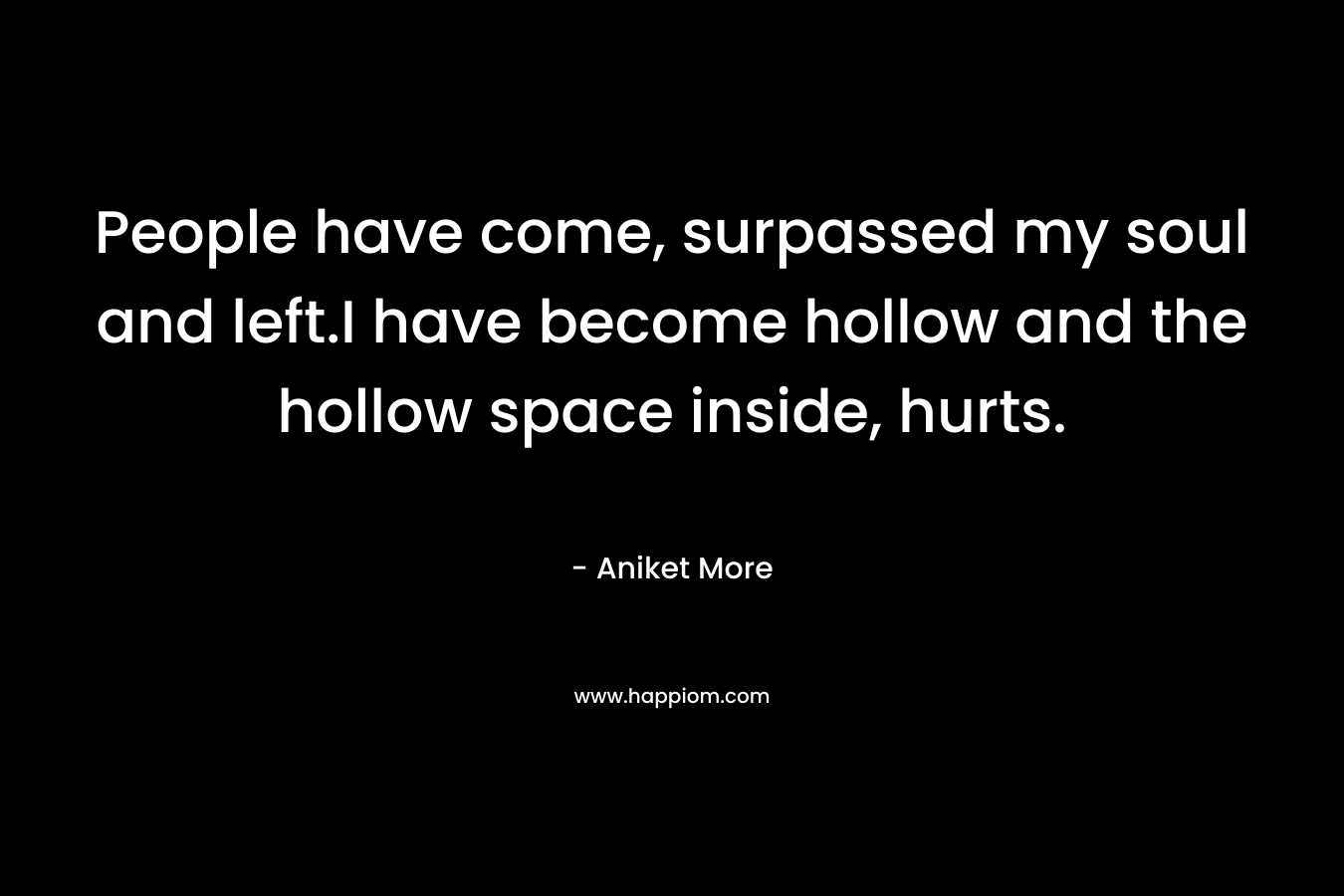 People have come, surpassed my soul and left.I have become hollow and the hollow space inside, hurts. – Aniket More