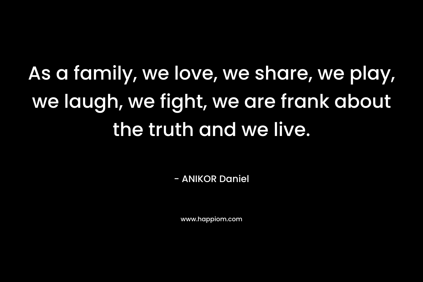 As a family, we love, we share, we play, we laugh, we fight, we are frank about the truth and we live.