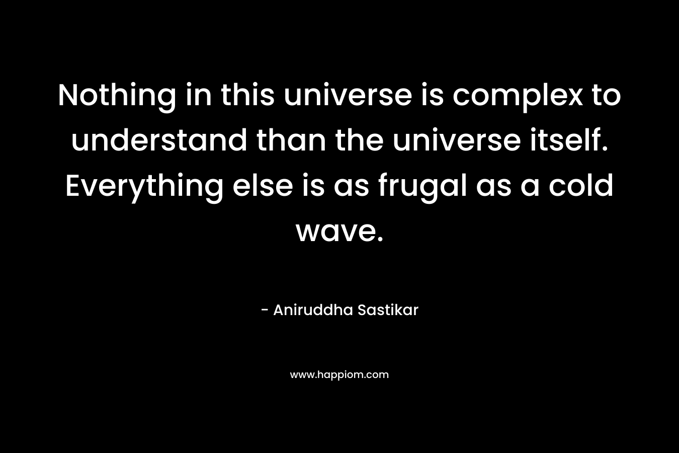 Nothing in this universe is complex to understand than the universe itself. Everything else is as frugal as a cold wave.