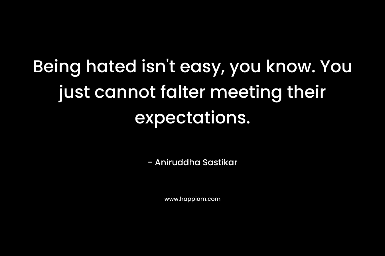 Being hated isn’t easy, you know. You just cannot falter meeting their expectations. – Aniruddha Sastikar