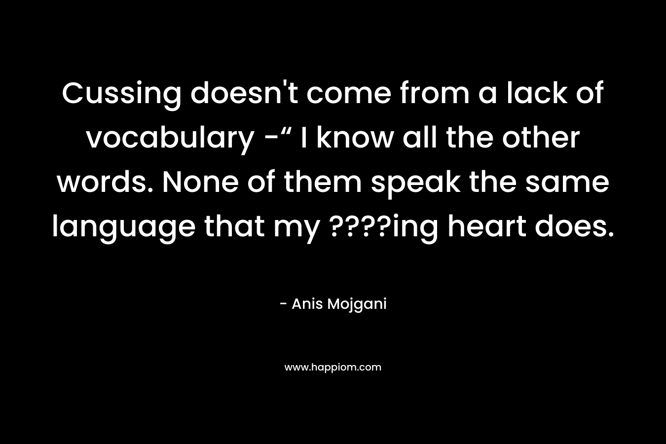 Cussing doesn’t come from a lack of vocabulary -“ I know all the other words. None of them speak the same language that my ????ing heart does. – Anis Mojgani