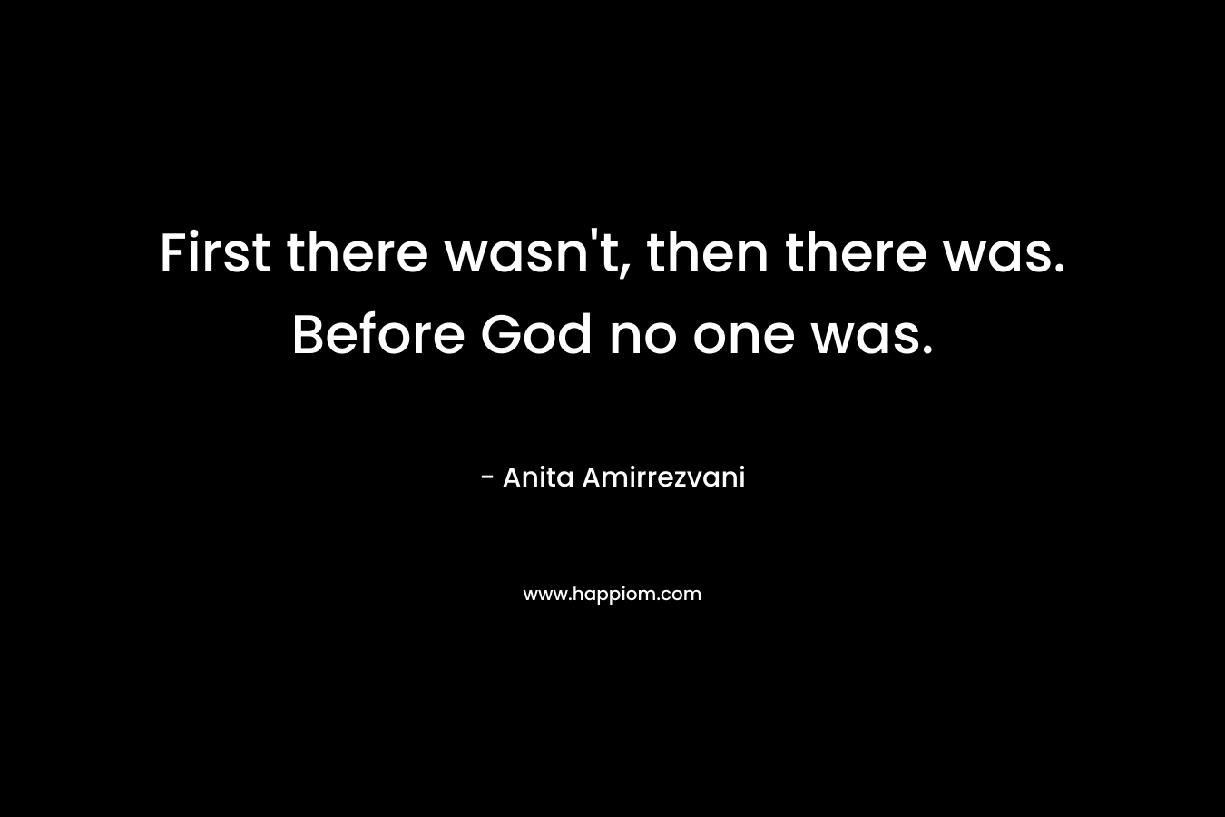 First there wasn’t, then there was. Before God no one was. – Anita Amirrezvani