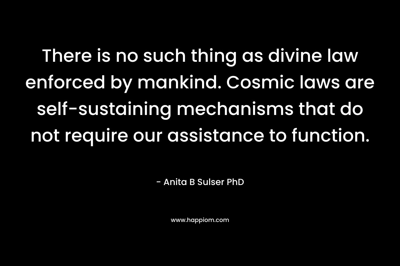There is no such thing as divine law enforced by mankind. Cosmic laws are self-sustaining mechanisms that do not require our assistance to function. – Anita B Sulser PhD