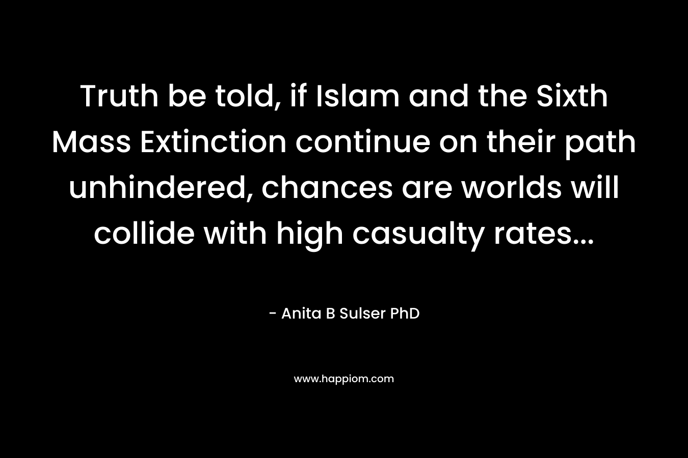 Truth be told, if Islam and the Sixth Mass Extinction continue on their path unhindered, chances are worlds will collide with high casualty rates… – Anita B Sulser PhD
