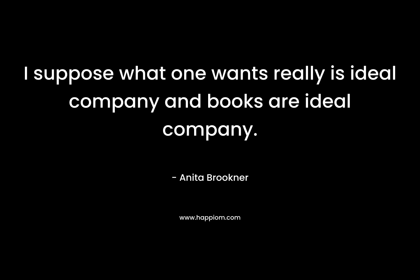 I suppose what one wants really is ideal company and books are ideal company.