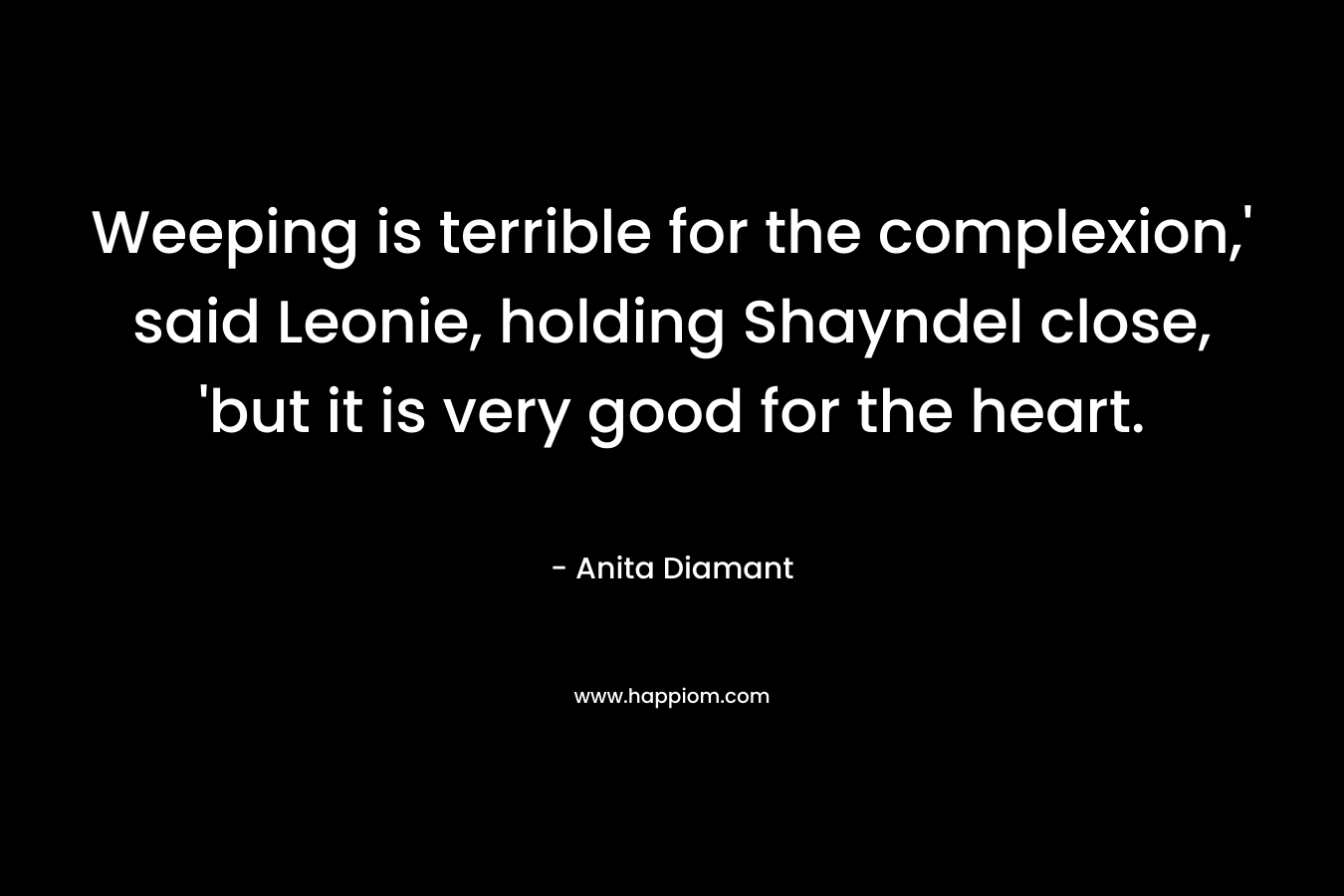 Weeping is terrible for the complexion,’ said Leonie, holding Shayndel close, ‘but it is very good for the heart. – Anita Diamant