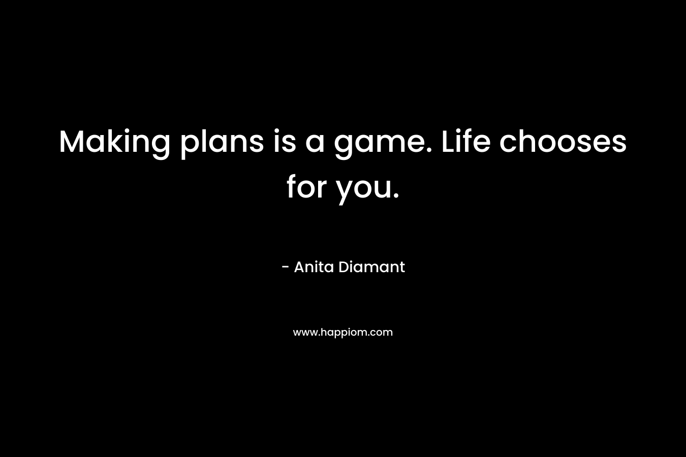 Making plans is a game. Life chooses for you. – Anita Diamant