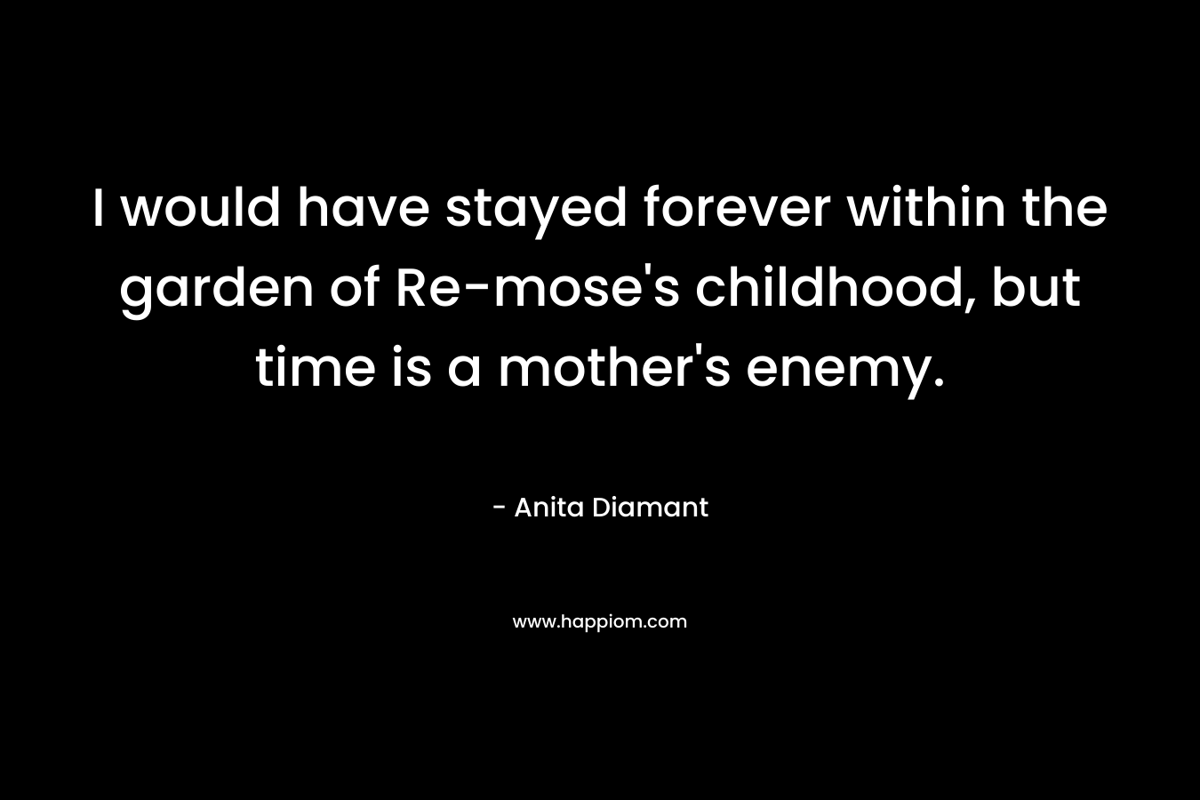 I would have stayed forever within the garden of Re-mose's childhood, but time is a mother's enemy.