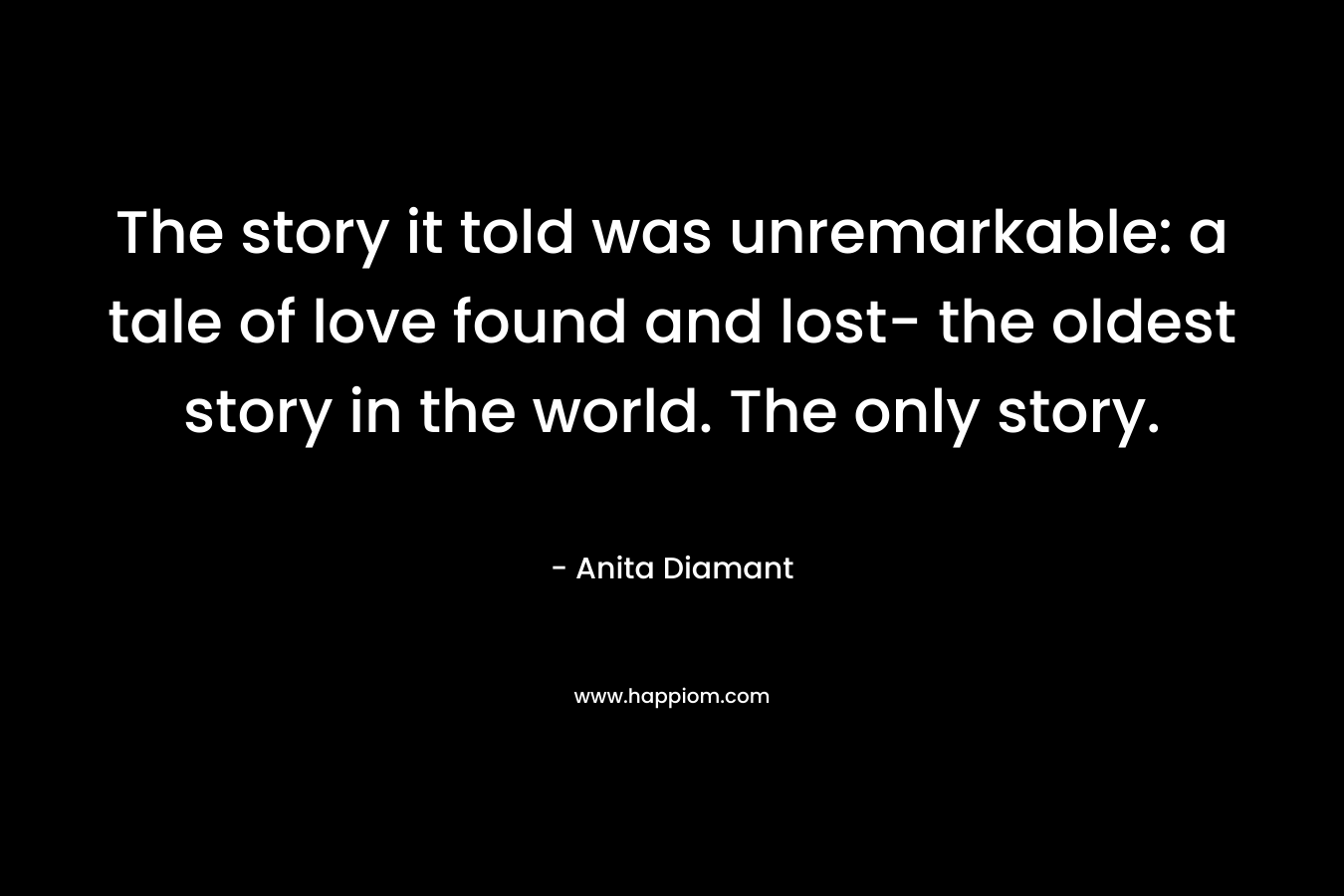The story it told was unremarkable: a tale of love found and lost- the oldest story in the world. The only story.