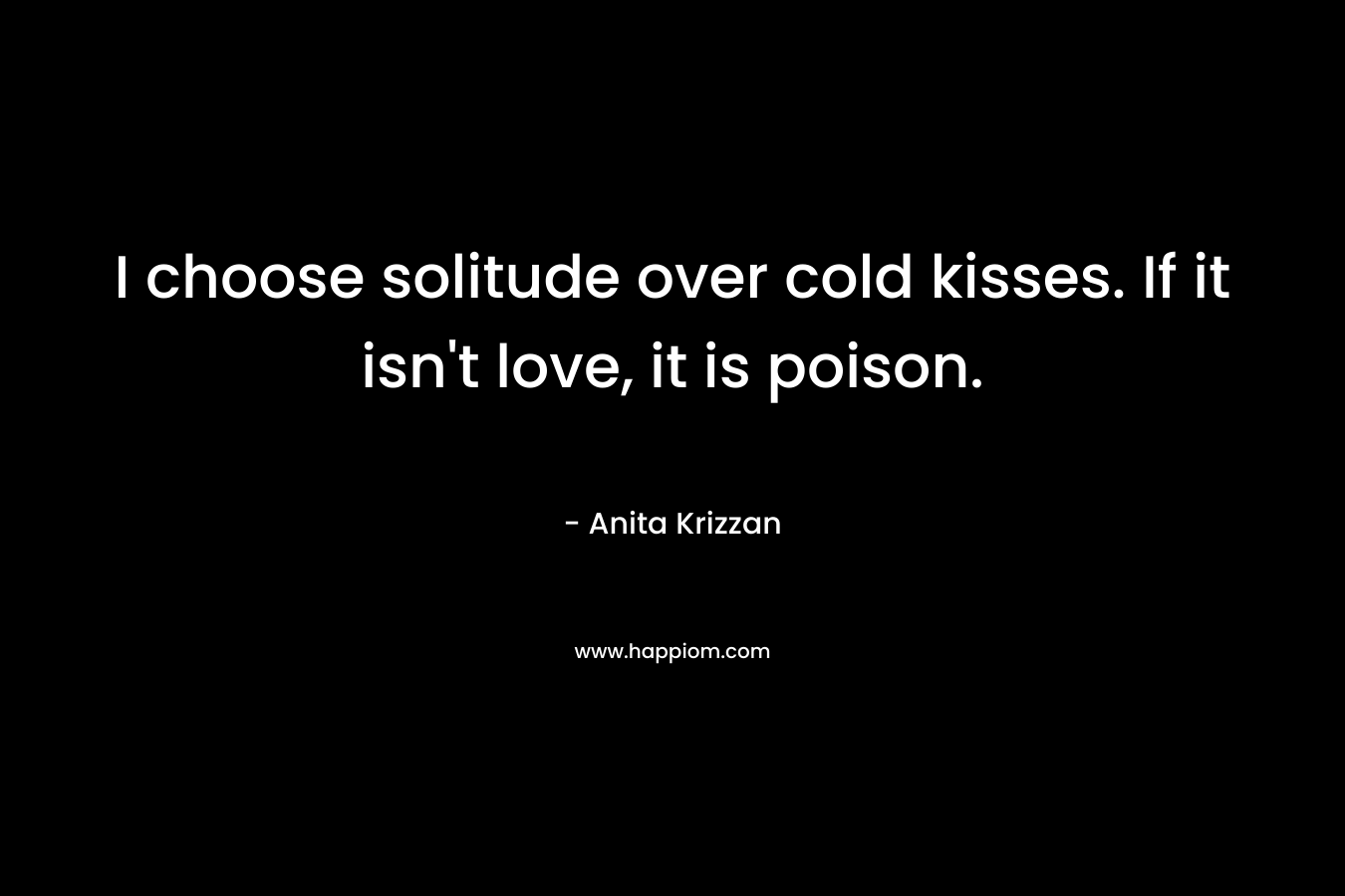 I choose solitude over cold kisses. If it isn't love, it is poison.