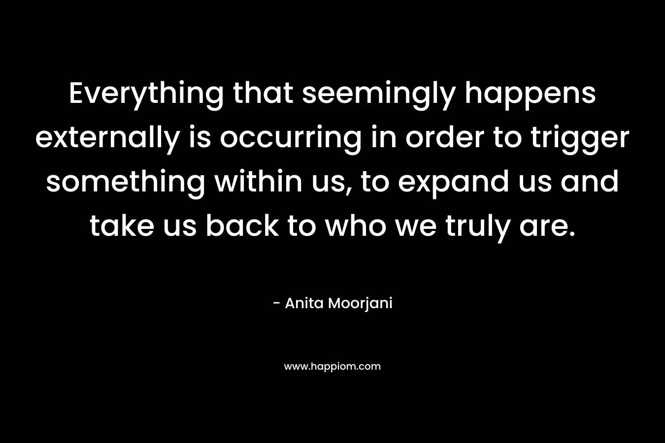 Everything that seemingly happens externally is occurring in order to trigger something within us, to expand us and take us back to who we truly are.