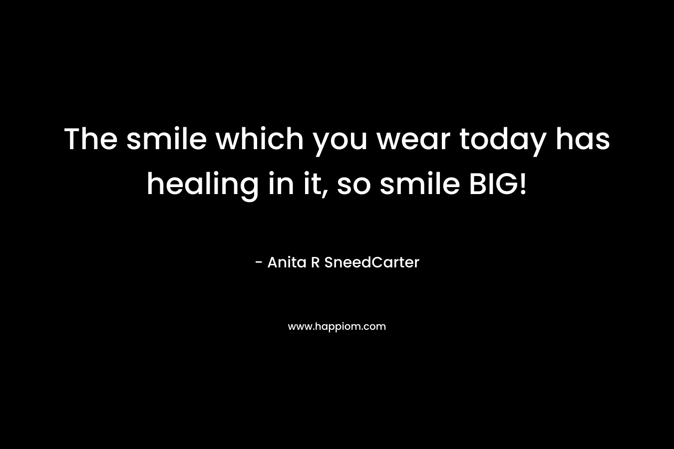 The smile which you wear today has healing in it, so smile BIG!