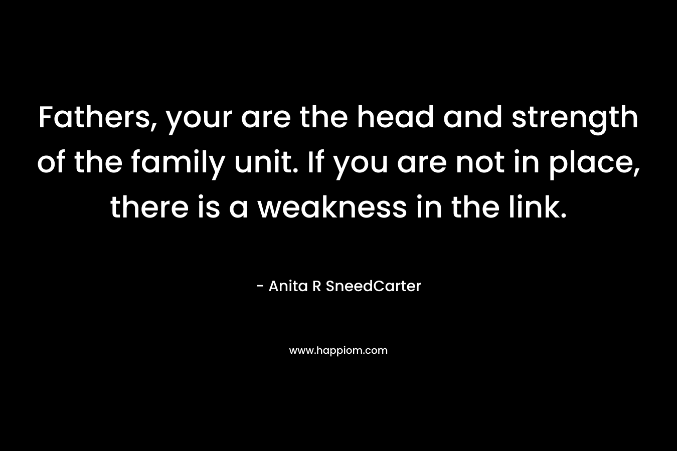Fathers, your are the head and strength of the family unit. If you are not in place, there is a weakness in the link. – Anita R SneedCarter