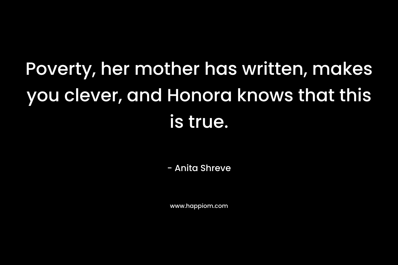 Poverty, her mother has written, makes you clever, and Honora knows that this is true. – Anita Shreve