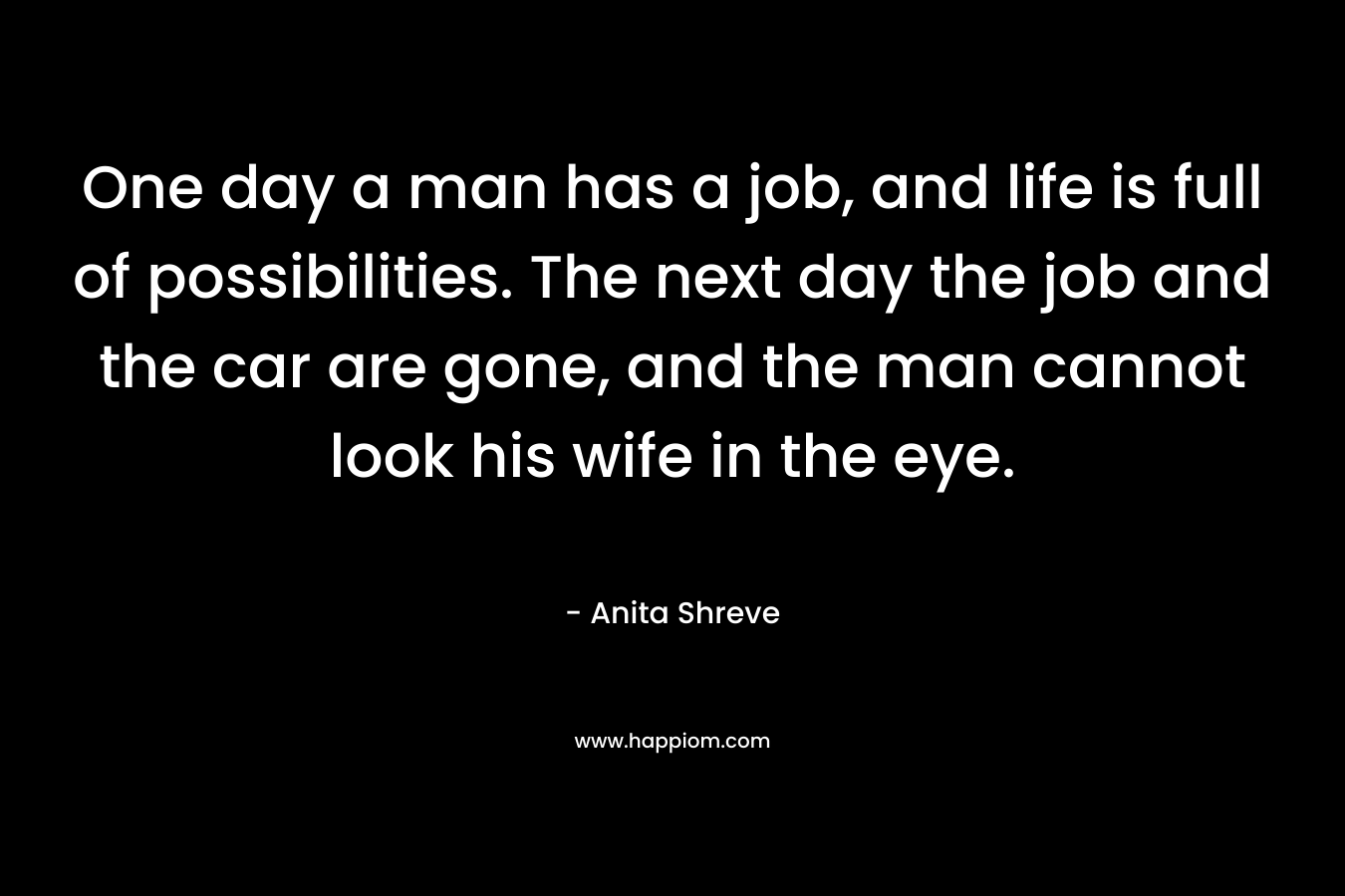 One day a man has a job, and life is full of possibilities. The next day the job and the car are gone, and the man cannot look his wife in the eye.
