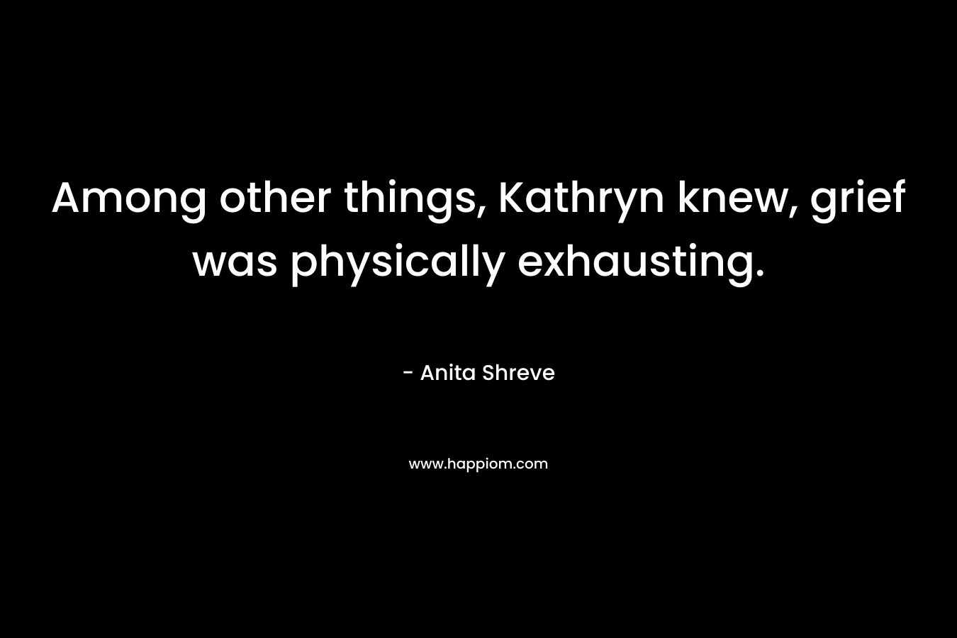 Among other things, Kathryn knew, grief was physically exhausting. – Anita Shreve