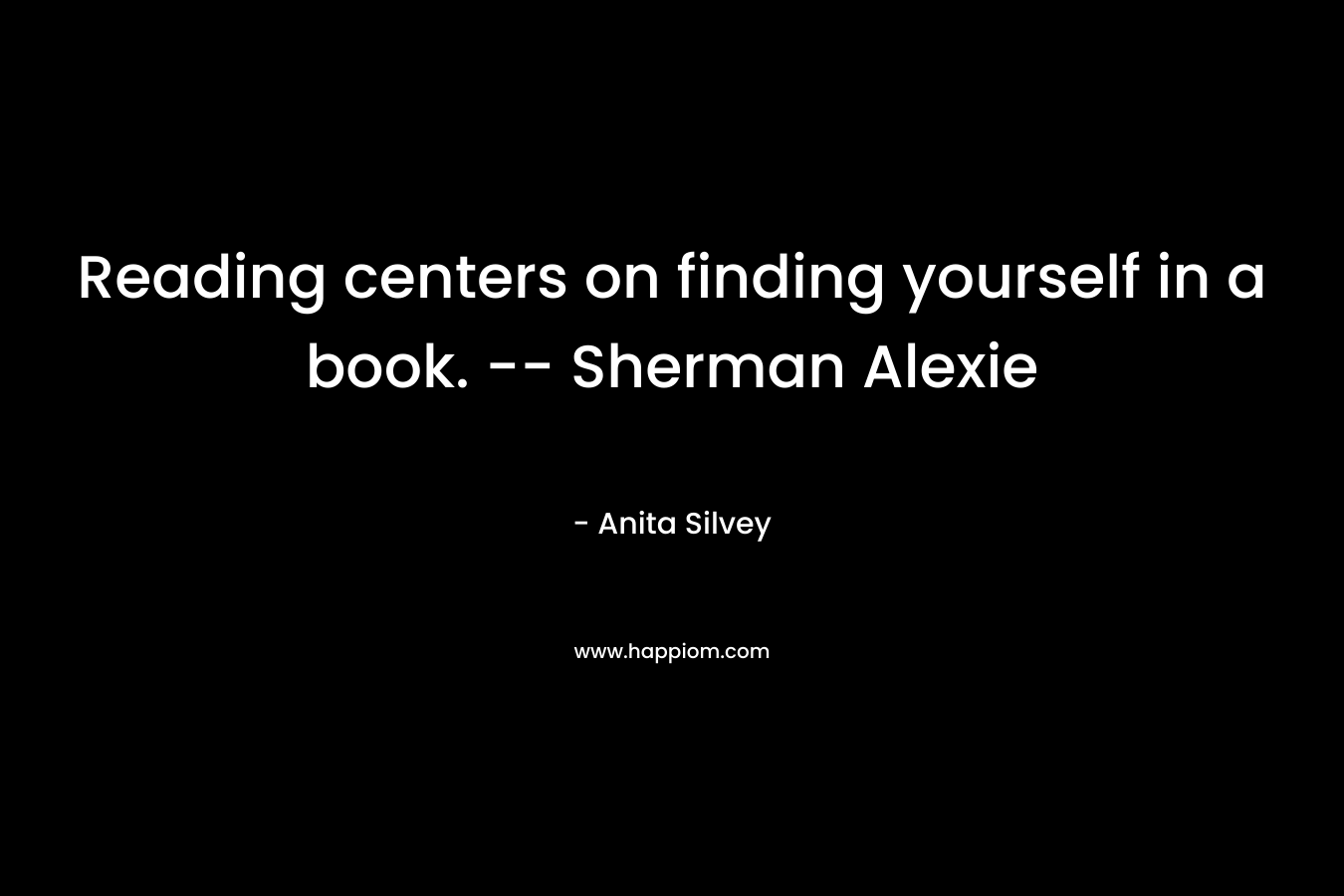 Reading centers on finding yourself in a book. — Sherman Alexie – Anita Silvey