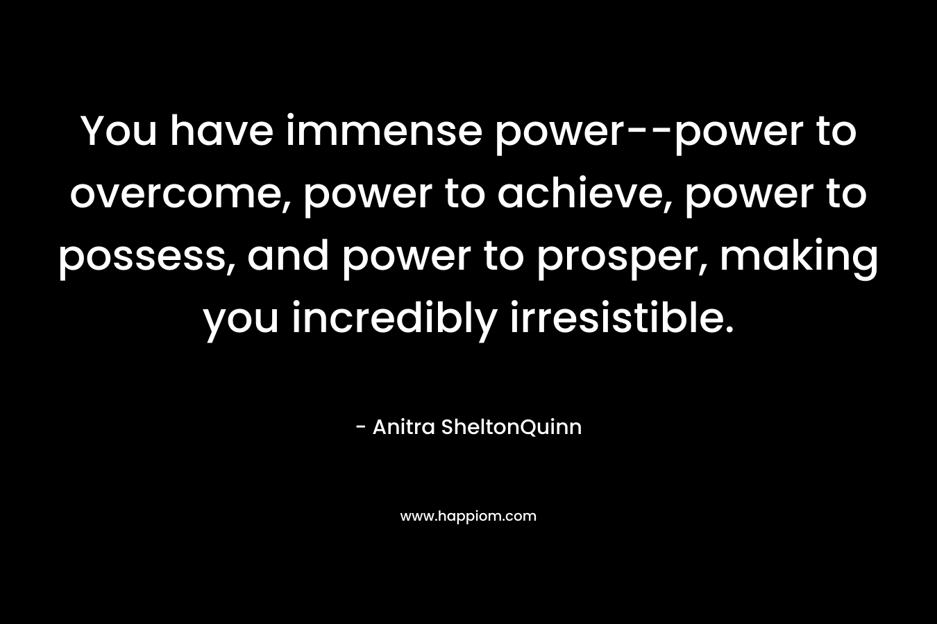 You have immense power–power to overcome, power to achieve, power to possess, and power to prosper, making you incredibly irresistible. – Anitra SheltonQuinn