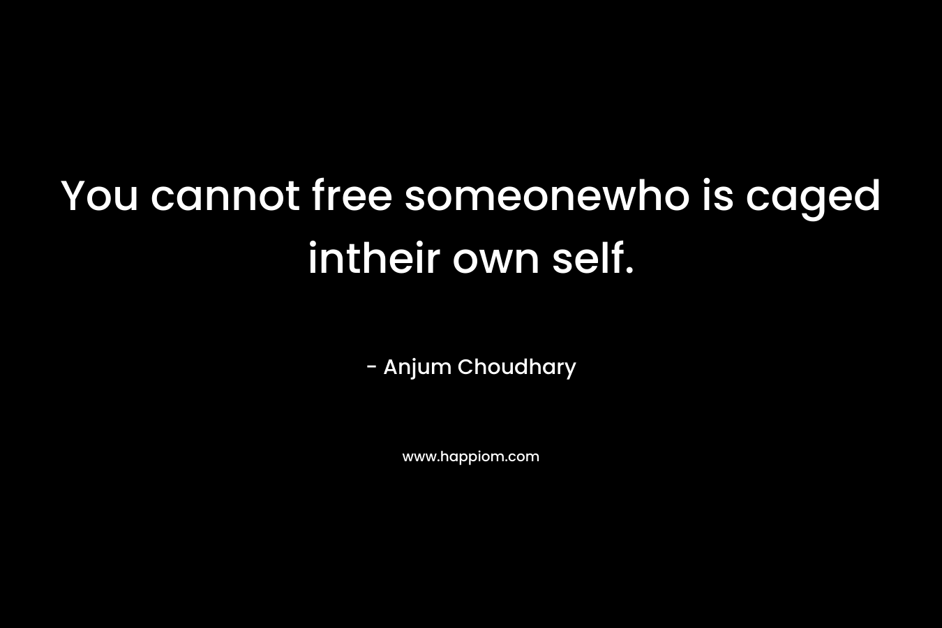 You cannot free someonewho is caged intheir own self. – Anjum Choudhary
