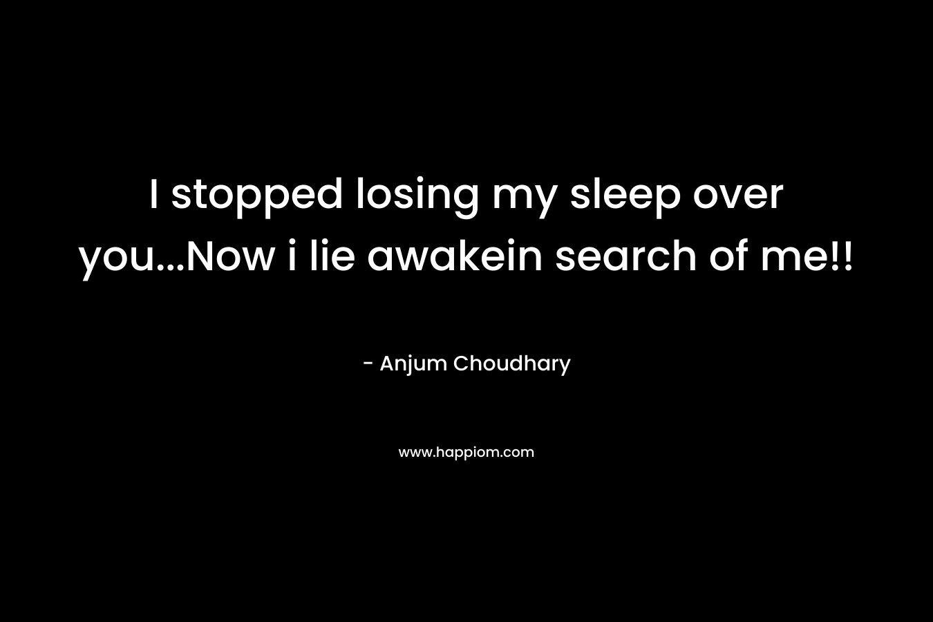 I stopped losing my sleep over you…Now i lie awakein search of me!! – Anjum Choudhary