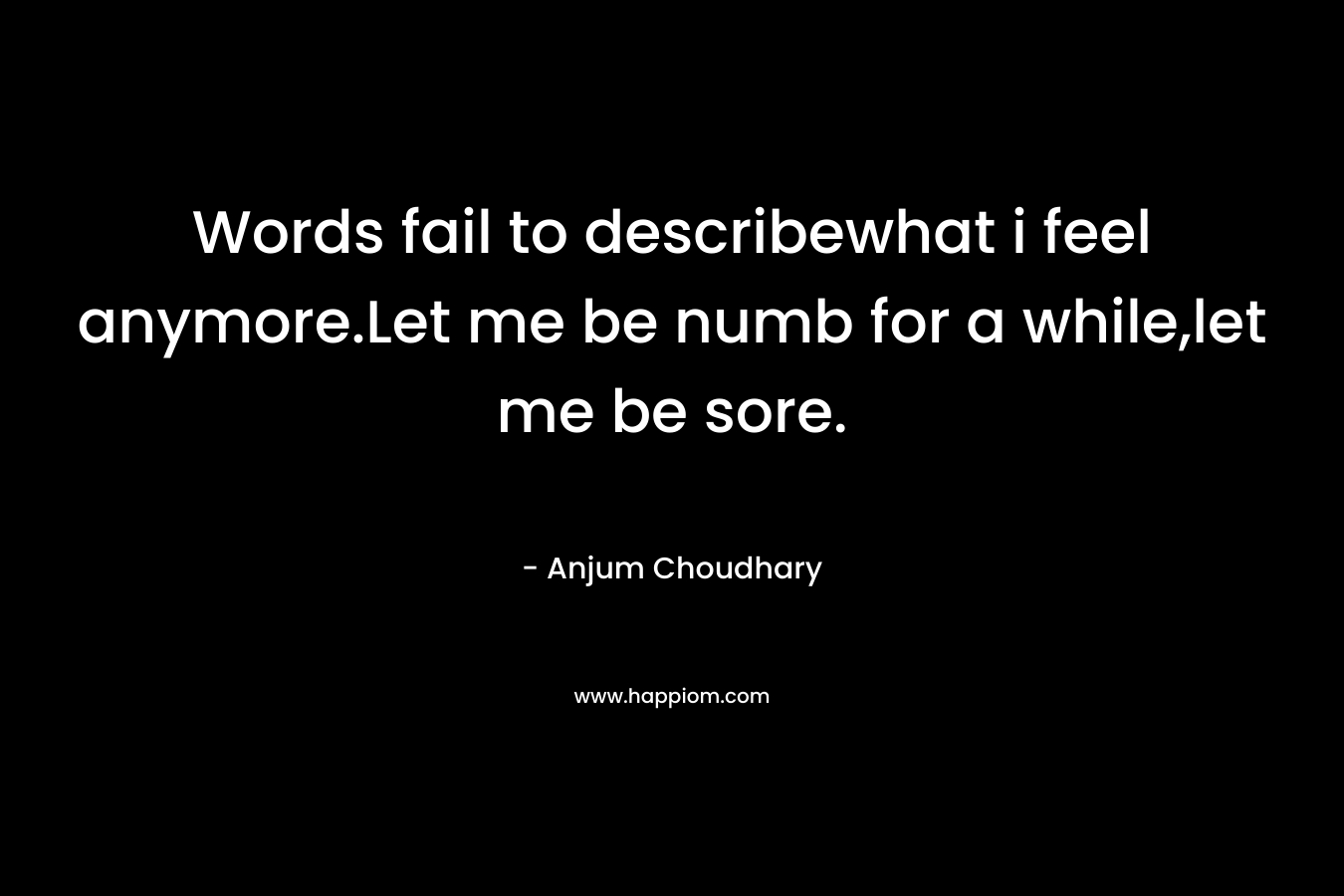 Words fail to describewhat i feel anymore.Let me be numb for a while,let me be sore. – Anjum Choudhary