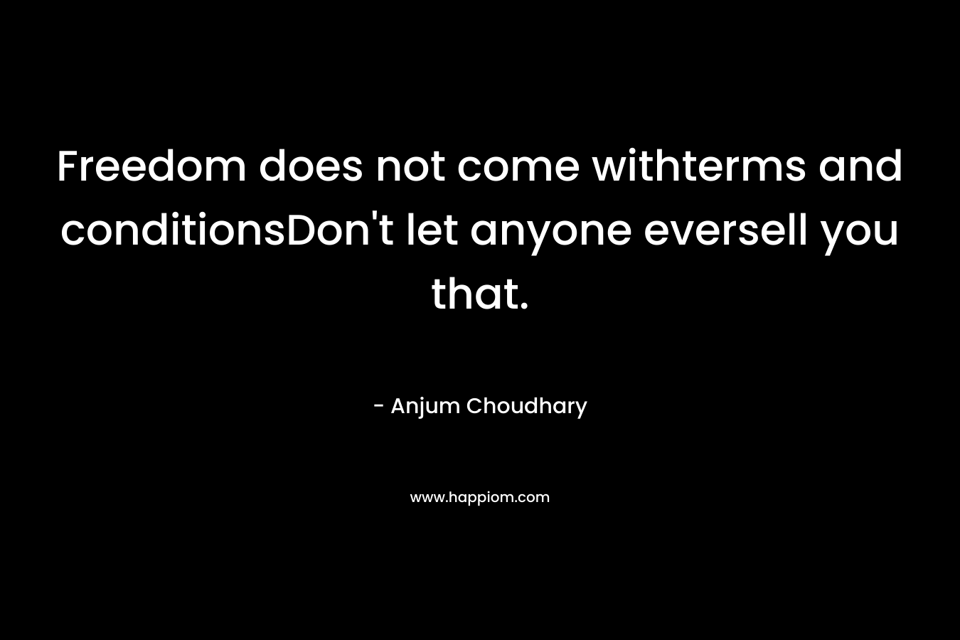 Freedom does not come withterms and conditionsDon't let anyone eversell you that.