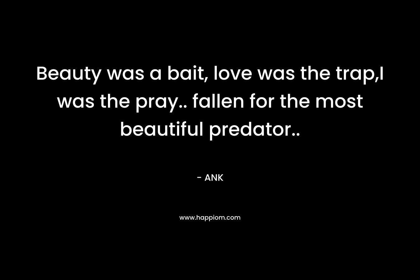 Beauty was a bait, love was the trap,I was the pray.. fallen for the most beautiful predator.. – ANK