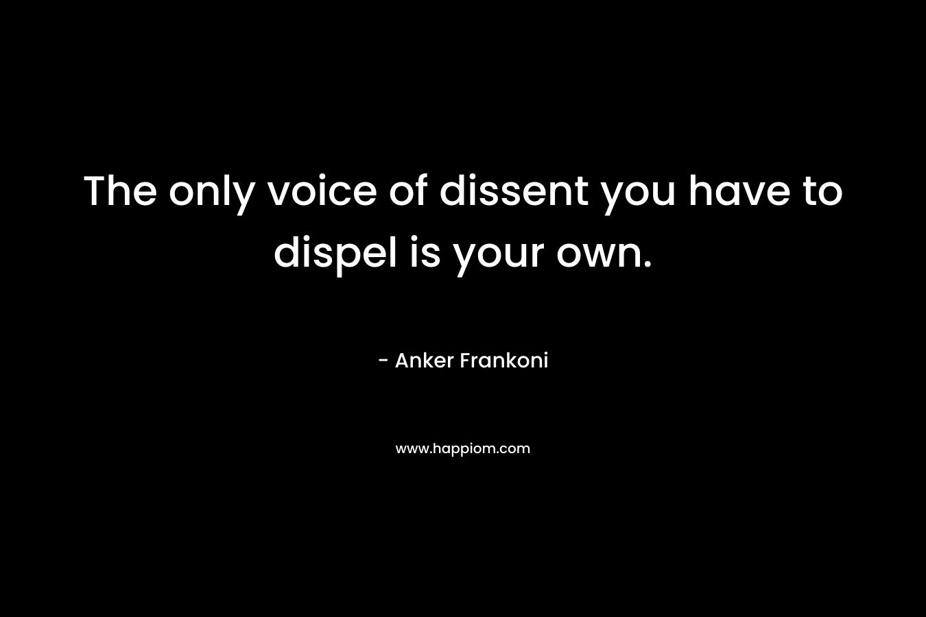 The only voice of dissent you have to dispel is your own.