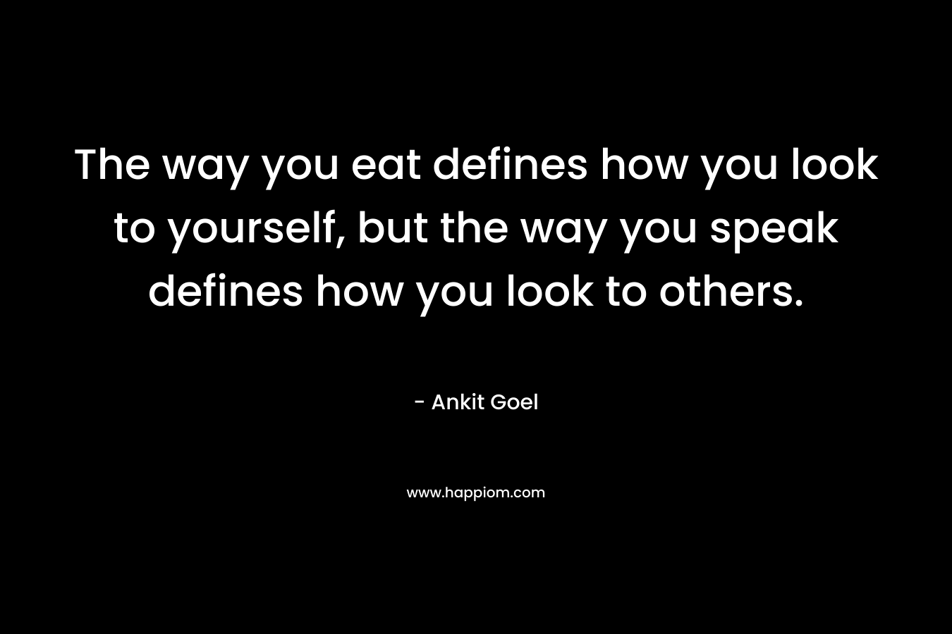 The way you eat defines how you look to yourself, but the way you speak defines how you look to others.