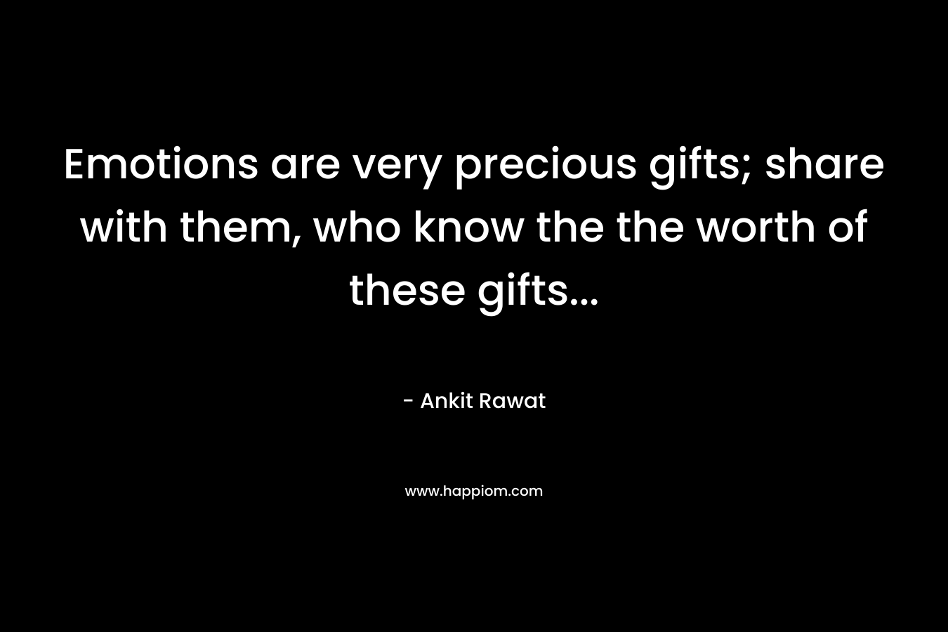 Emotions are very precious gifts; share with them, who know the the worth of these gifts...