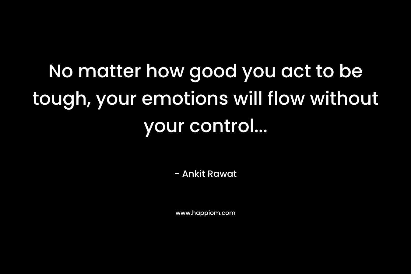 No matter how good you act to be tough, your emotions will flow without your control...