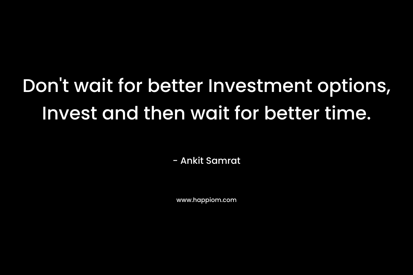 Don't wait for better Investment options, Invest and then wait for better time.