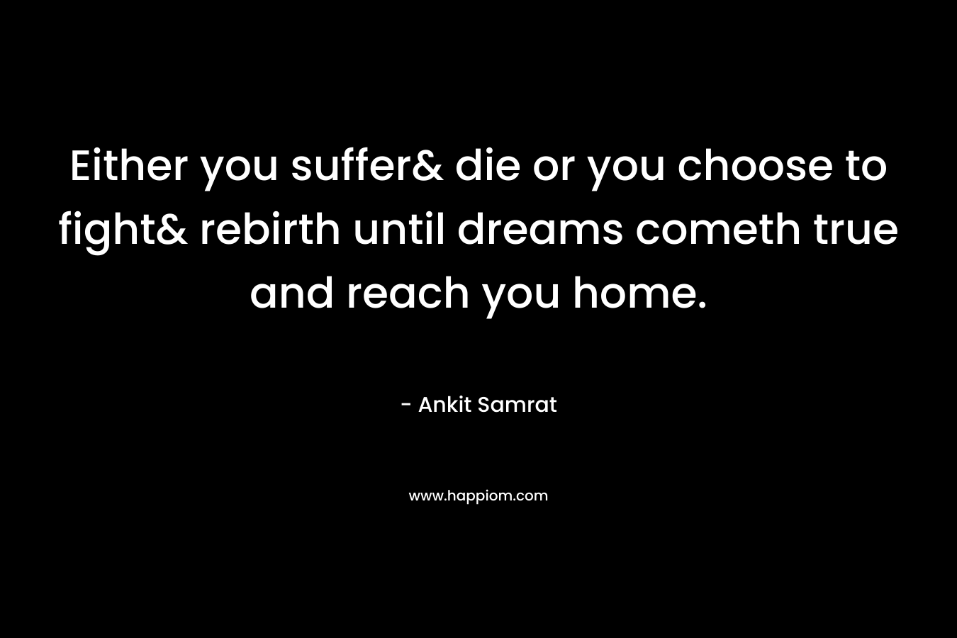 Either you suffer& die or you choose to fight& rebirth until dreams cometh true and reach you home.