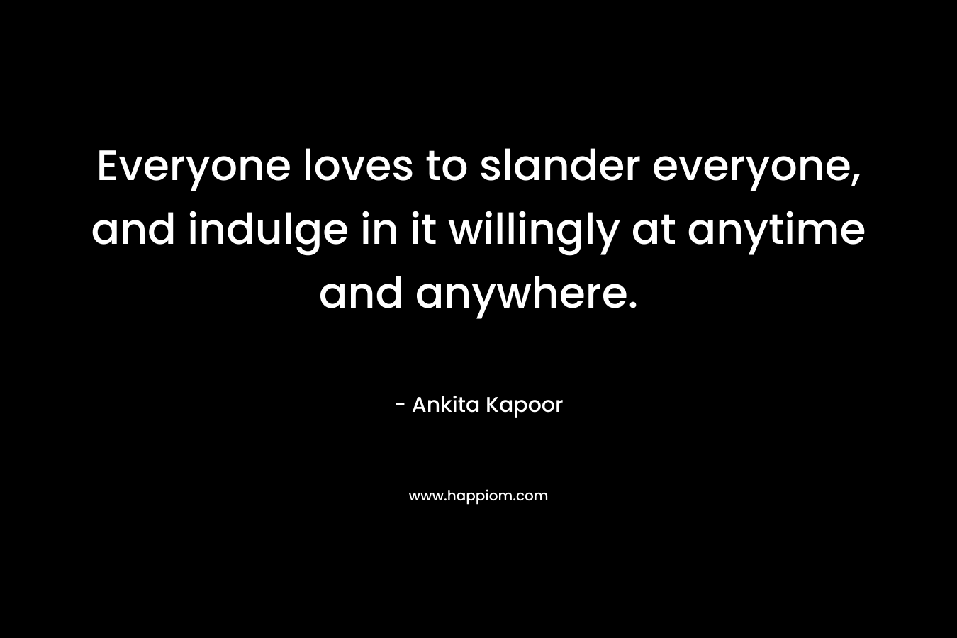 Everyone loves to slander everyone, and indulge in it willingly at anytime and anywhere. – Ankita Kapoor
