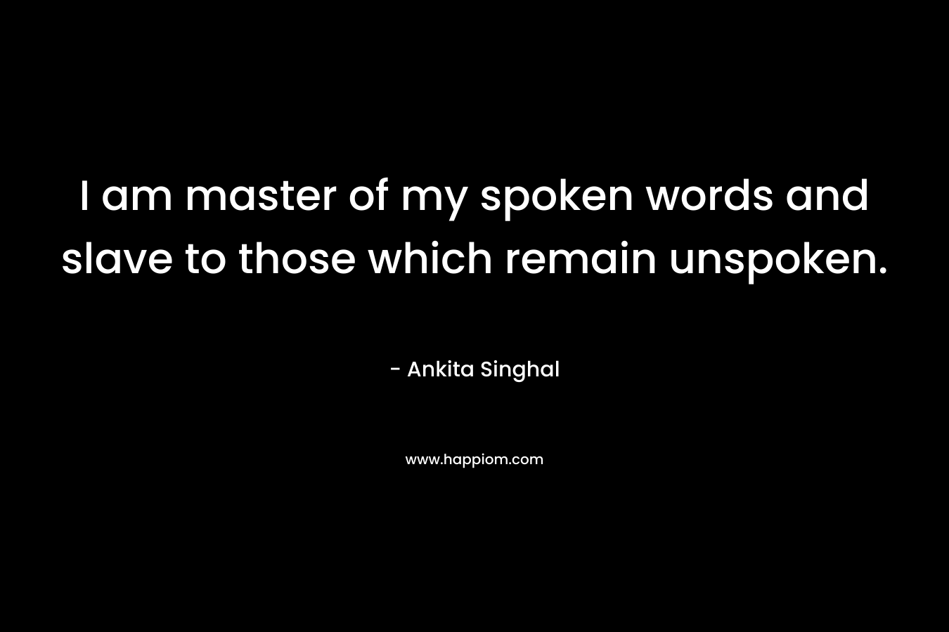 I am master of my spoken words and slave to those which remain unspoken.