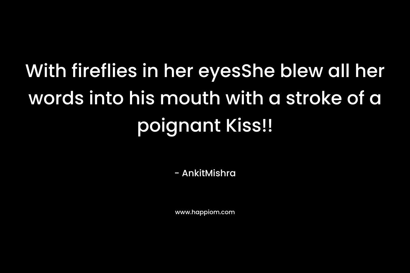 With fireflies in her eyesShe blew all her words into his mouth with a stroke of a poignant Kiss!! – AnkitMishra