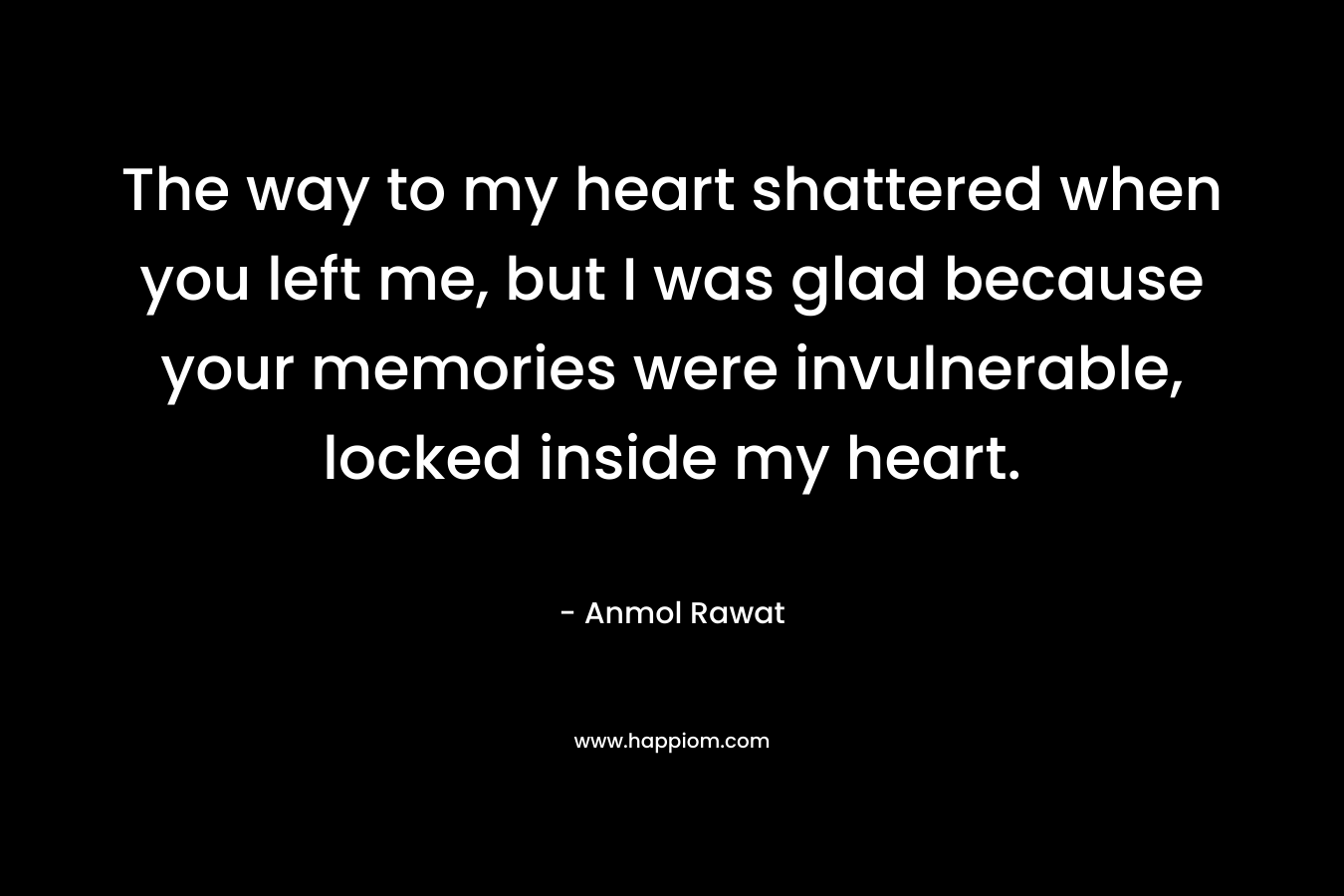 The way to my heart shattered when you left me, but I was glad because your memories were invulnerable, locked inside my heart.