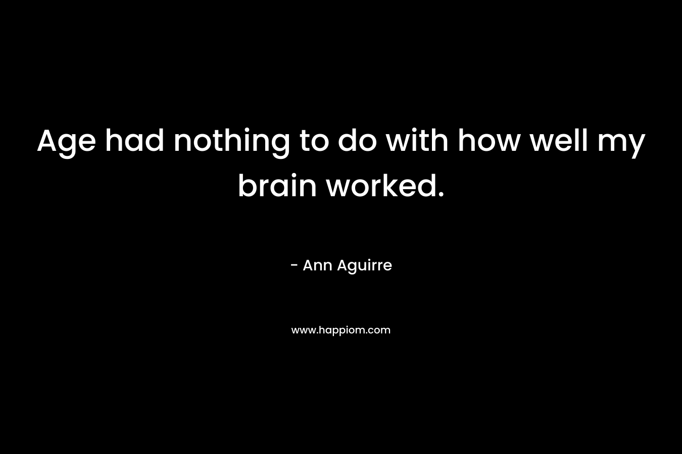 Age had nothing to do with how well my brain worked. – Ann Aguirre